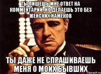 Ты пишешь мне ответ на комментарий, но делаешь это без женских намеков Ты даже не спрашиваешь меня о моих бывших