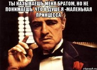 ТЫ НАЗЫВАЕШЬ МЕНЯ БРАТОМ, НО НЕ ПОНИМАЕШЬ, ЧТО В ДУШЕ Я -МАЛЕНЬКАЯ ПРИНЦЕССА 