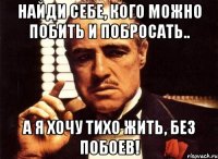 Найди себе, кого можно побить и побросать.. А я хочу тихо жить, без побоев!