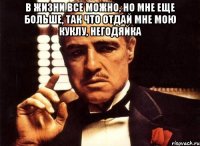 В ЖИЗНИ ВСЕ МОЖНО, НО МНЕ ЕЩЕ БОЛЬШЕ, ТАК ЧТО ОТДАЙ МНЕ МОЮ КУКЛУ, НЕГОДЯЙКА 