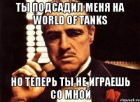 Ты подсадил меня на World of Tanks но теперь ты не играешь со мной