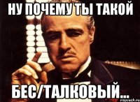 Ну почему ты такой Бес/талковый...