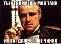 ты отнимаешь мой танк но ты даже его не чинил