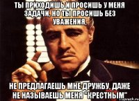 ты приходишь и просишь у меня задачи, но ты просишь без уважения, не предлагаешь мне дружбу, даже не называешь меня "крестным"