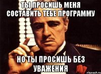 ты просишь меня составить тебе программу но ты просишь без уважения