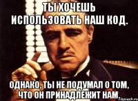 Ты хочешь использовать наш код. Однако, ты не подумал о том, что он принадлежит нам.