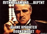 Путин абаму на .....вертит Абаме нравится повизгивает