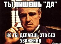 ты пишешь "да" но ты делаешь это без уважения