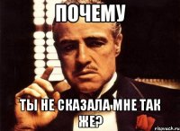 почему ты не сказала мне так же?