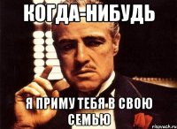 когда-нибудь я приму тебя в свою семью