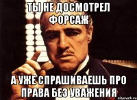 Ты не досмотрел форсаж А уже спрашиваешь про права без уважения