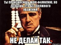 Ты произносишь мою Фамилию, но делаешь это без должного уважения. Не делай так.