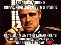 Ты приходишь и спрашиваешь совета в группе Но ты делаешь это без уважения, ты даже не пишешь "Добрый день, Коллеги-ювелиры!"