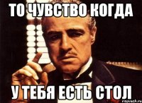 То чувство когда У тебя есть стол