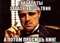 сначала ты заказываешь твин а потом просишь кинг