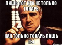 Лишь тот кто не только токарь как только токарь лишь ты