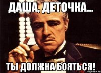 Даша, деточка... Ты должна бояться!