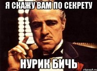 Я скажу Вам по секрету Нурик бичь