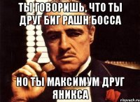 Ты говоришь, что ты друг биг рашн босса Но ты максимум друг яникса