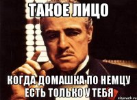 такое лицо когда домашка по немцу есть только у тебя