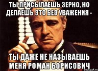 Ты присылаешь зерно, но делаешь это без уважения - Ты даже не называешь меня Роман Борисович