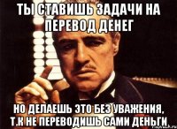 Ты ставишь задачи на перевод денег Но делаешь это без уважения, т.к не переводишь сами деньги