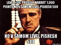 level #36, prosish nabrat' 1,000 points no v samom level pishesh 500 no v samom level pishesh 500