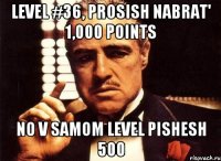 level #36, prosish nabrat' 1,000 points no v samom level pishesh 500