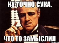 Ну точно сука, что то замыслил