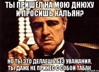 Ты пришел на мою днюху и просишь кальян? Но ты это делаешь без уважания, ты даже не принес с собой табак