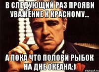 В следующий раз прояви уважение к красному... А пока что полови рыбок на дне океана:)