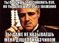 ТЫ ПРОСИШЬ ЗАРЕСАЙКЛИТЬ ПУЛ, НО ТЫ ДЕЛАЕШЬ ЭТО БЕЗ УВАЖЕНИЯ ТЫ ДАЖЕ НЕ НАЗЫВАЕШЬ МЕНЯ ДУШЕПРИКАЗЧИКОМ