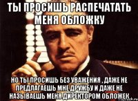 Ты просишь распечатать меня обложку но ты просишь без уважения , даже не предлагаешь мне дружбу и даже не называешь меня директором обложек