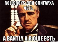 RollsRoys для олигарха четь , а Bantly и в Оше есть