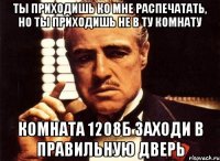 Ты приходишь ко мне распечатать, но ты приходишь не в ту комнату КОМНАТА 1208Б ЗАХОДИ В ПРАВИЛЬНУЮ ДВЕРЬ