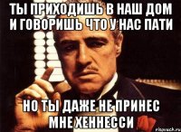 ты приходишь в наш дом и говоришь что у нас пати но ты даже не принес мне хеннесси