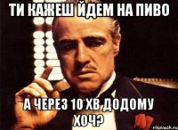 ти кажеш йдем на пиво а через 10 хв додому хоч?