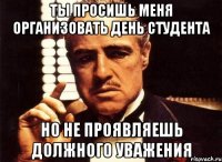 Ты просишь меня организовать День студента но не проявляешь должного уважения