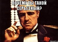 почему ты такой серьезный? 