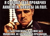 Я сделал тебе прокачку аккаунта, бонусы за лвл. А ты относишься ко мне без уважения, не заливая на продакшн.