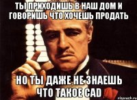 ты приходишь в наш дом и говоришь что хочешь продать но ты даже не знаешь что такое cad