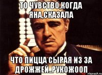 То чувство,когда Яна,сказала Что пицца сырая из за дрожжей..РУКОЖООП