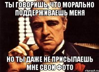 Ты говоришь, что морально поддерживаешь меня Но ты даже не присылаешь мне свои фото