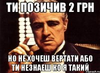 Ти позичив 2 грн Но не хочеш вертати або ти незнаеш ко я такий