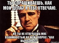 Ты спрашиваешь, как мои дела? Я тебе отвечаю. Но ты не отвечаешь мне взаимностью на мой вопрос: "Как выходные?"