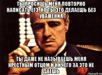 Ты просишь меня повторно написать ЕГЭ, но ты это делаешь без уважения ты даже не называешь меня Крестным Отцом и ничего за это не даешь