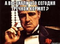 А вы знали что сегодня гречкой кормят ? 