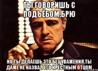 Ты говоришь с подъёбом,Брю но ты делаешь это без уважения,ты даже не назвал его крёстным отцом