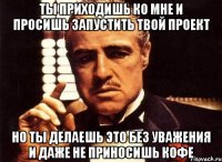 ты приходишь ко мне и просишь запустить твой проект но ты делаешь это без уважения и даже не приносишь кофе