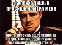 ТЫ ПРИХОДИШЬ И ПРОСИШЬ НОМЕР У МЕНЯ ННО ТЫ ПРОСИШЬ БЕЗ УВАЖЕНИЯ, НЕ ПРЕДЛАГАЕШЬ МНЕ ДРУЖБУ, ДАЖЕ НЕ НАЗЫВАЕШЬ МЕНЯ "КРЕСТНЫМ"